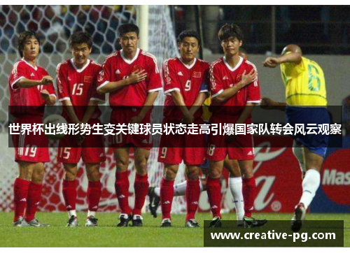 世界杯出线形势生变关键球员状态走高引爆国家队转会风云观察 世界杯出线形势生变关键球员状态走高引爆国家队转会风云观察