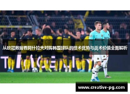 从欧冠数据看阿什拉夫对阵韩国球队的技术优势与战术价值全面解析