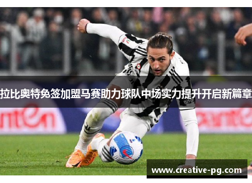 拉比奥特免签加盟马赛助力球队中场实力提升开启新篇章 拉比奥特免签加盟马赛助力球队中场实力提升开启新篇章