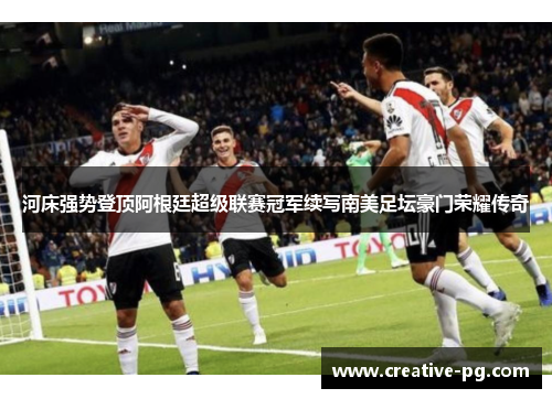 河床强势登顶阿根廷超级联赛冠军续写南美足坛豪门荣耀传奇 河床强势登顶阿根廷超级联赛冠军续写南美足坛豪门荣耀传奇