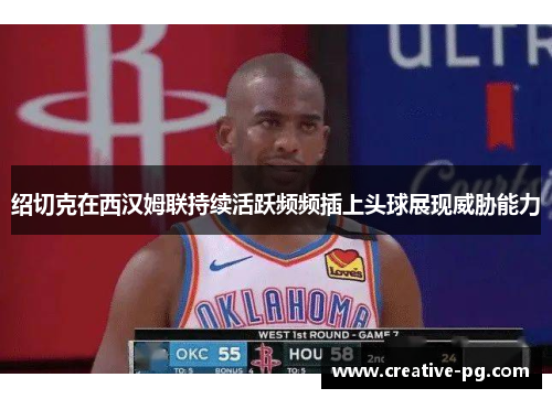 绍切克在西汉姆联持续活跃频频插上头球展现威胁能力