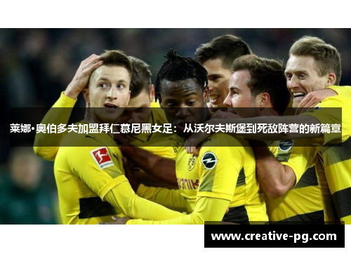 莱娜·奥伯多夫加盟拜仁慕尼黑女足：从沃尔夫斯堡到死敌阵营的新篇章