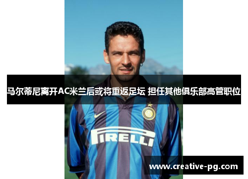 马尔蒂尼离开AC米兰后或将重返足坛 担任其他俱乐部高管职位 马尔蒂尼离开AC米兰后或将重返足坛 担任其他俱乐部高管职位