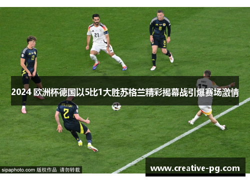 2024 欧洲杯德国以5比1大胜苏格兰精彩揭幕战引爆赛场激情 2024 欧洲杯德国以5比1大胜苏格兰精彩揭幕战引爆赛场激情
