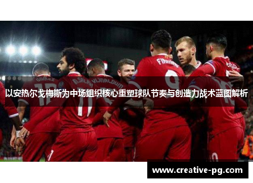 以安热尔戈梅斯为中场组织核心重塑球队节奏与创造力战术蓝图解析 以安热尔戈梅斯为中场组织核心重塑球队节奏与创造力战术蓝图解析