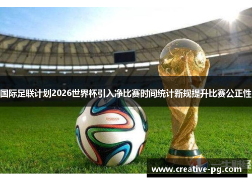 国际足联计划2026世界杯引入净比赛时间统计新规提升比赛公正性 国际足联计划2026世界杯引入净比赛时间统计新规提升比赛公正性