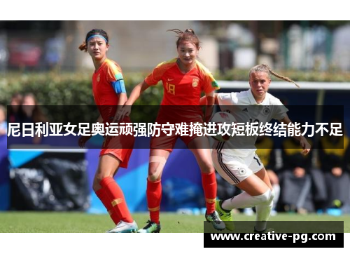 尼日利亚女足奥运顽强防守难掩进攻短板终结能力不足 尼日利亚女足奥运顽强防守难掩进攻短板终结能力不足