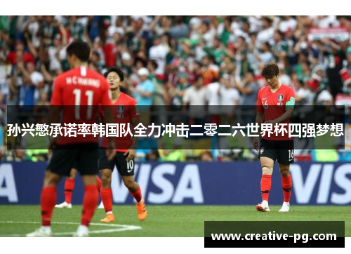 孙兴慜承诺率韩国队全力冲击二零二六世界杯四强梦想 孙兴慜承诺率韩国队全力冲击二零二六世界杯四强梦想