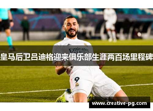 皇马后卫吕迪格迎来俱乐部生涯两百场里程碑 皇马后卫吕迪格迎来俱乐部生涯两百场里程碑