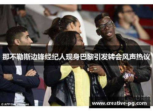 那不勒斯边锋经纪人现身巴黎引发转会风声热议 那不勒斯边锋经纪人现身巴黎引发转会风声热议