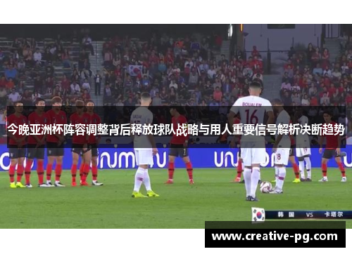 今晚亚洲杯阵容调整背后释放球队战略与用人重要信号解析决断趋势 今晚亚洲杯阵容调整背后释放球队战略与用人重要信号解析决断趋势