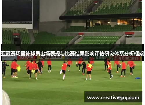 亚冠赛场替补球员出场表现与比赛结果影响评估研究体系分析框架 亚冠赛场替补球员出场表现与比赛结果影响评估研究体系分析框架