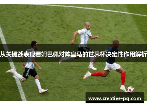 从关键战表现看姆巴佩对阵皇马的世界杯决定性作用解析 从关键战表现看姆巴佩对阵皇马的世界杯决定性作用解析