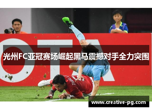 光州FC亚冠赛场崛起黑马震撼对手全力突围 光州FC亚冠赛场崛起黑马震撼对手全力突围
