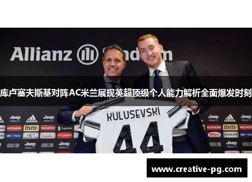 库卢塞夫斯基对阵AC米兰展现英超顶级个人能力解析全面爆发时刻 库卢塞夫斯基对阵AC米兰展现英超顶级个人能力解析全面爆发时刻