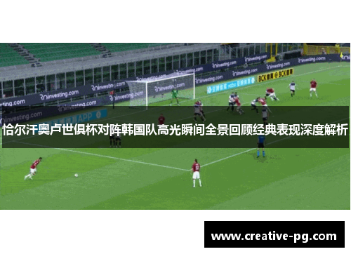 恰尔汗奥卢世俱杯对阵韩国队高光瞬间全景回顾经典表现深度解析 恰尔汗奥卢世俱杯对阵韩国队高光瞬间全景回顾经典表现深度解析