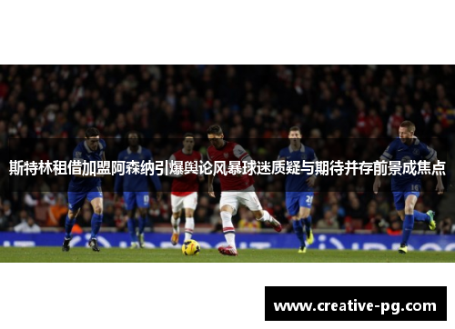 斯特林租借加盟阿森纳引爆舆论风暴球迷质疑与期待并存前景成焦点 斯特林租借加盟阿森纳引爆舆论风暴球迷质疑与期待并存前景成焦点