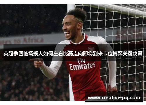 英超争四临场换人如何左右比赛走向即将到来卡位博弈关键决策 英超争四临场换人如何左右比赛走向即将到来卡位博弈关键决策