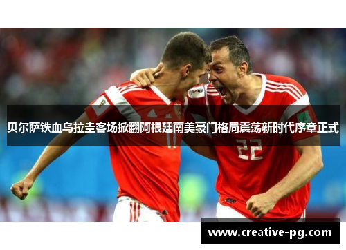贝尔萨铁血乌拉圭客场掀翻阿根廷南美豪门格局震荡新时代序章正式 贝尔萨铁血乌拉圭客场掀翻阿根廷南美豪门格局震荡新时代序章正式